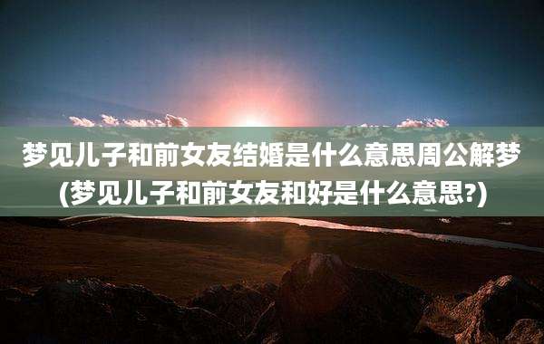 梦见儿子和前女友结婚是什么意思周公解梦(梦见儿子和前女友和好是什么意思?)