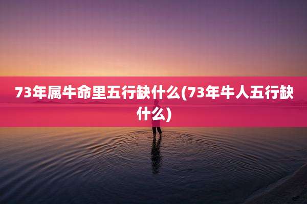 73年属牛命里五行缺什么(73年牛人五行缺什么)