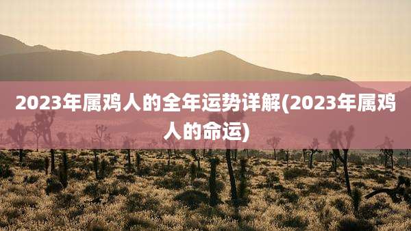 2023年属鸡人的全年运势详解(2023年属鸡人的命运)