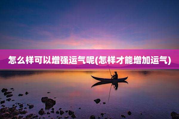 怎么样可以增强运气呢(怎样才能增加运气)