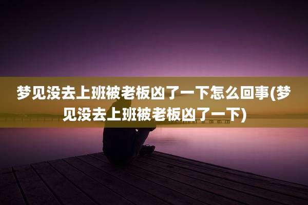 梦见没去上班被老板凶了一下怎么回事(梦见没去上班被老板凶了一下)