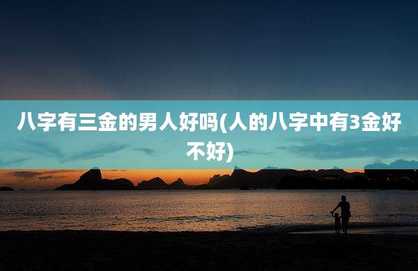 八字有三金的男人好吗(人的八字中有3金好不好)