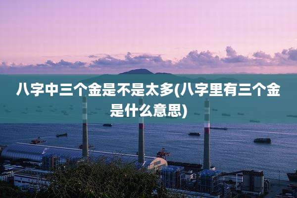 八字中三个金是不是太多(八字里有三个金是什么意思)