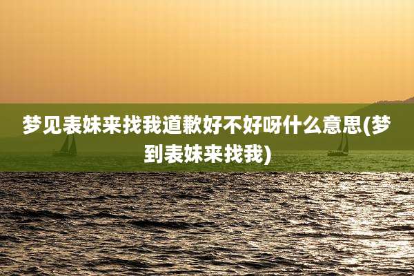 梦见表妹来找我道歉好不好呀什么意思(梦到表妹来找我)
