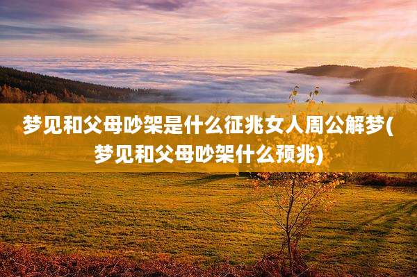梦见和父母吵架是什么征兆女人周公解梦(梦见和父母吵架什么预兆)