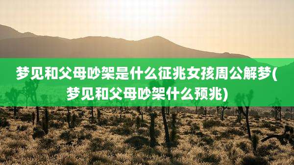 梦见和父母吵架是什么征兆女孩周公解梦(梦见和父母吵架什么预兆)