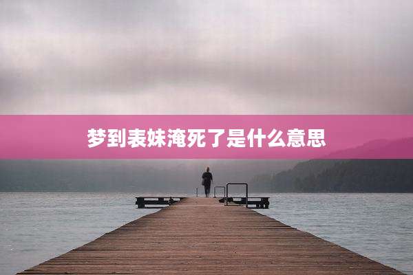 梦到表妹淹死了是什么意思