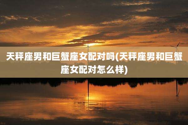 天秤座男和巨蟹座女配对吗(天秤座男和巨蟹座女配对怎么样)