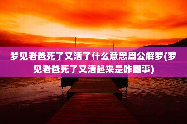 梦见老爸死了又活了什么意思周公解梦(梦见老爸死了又活起来是咋回事)