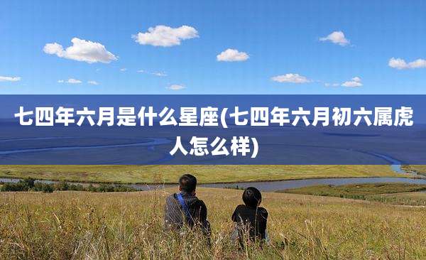 七四年六月是什么星座(七四年六月初六属虎人怎么样)