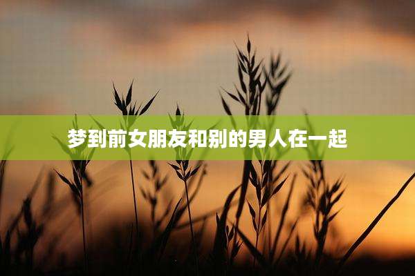梦到前女朋友和别的男人在一起