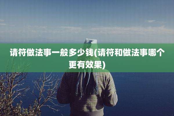 请符做法事一般多少钱(请符和做法事哪个更有效果)