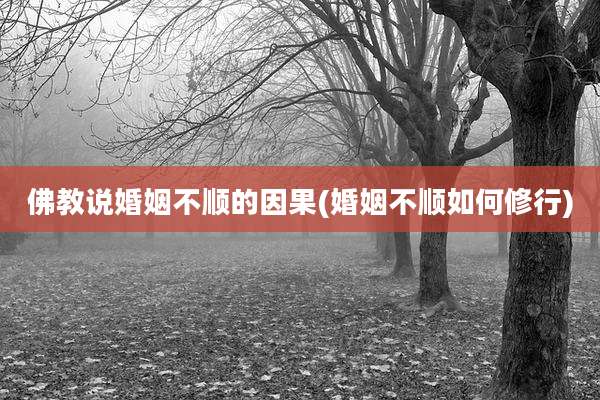佛教说婚姻不顺的因果(婚姻不顺如何修行)