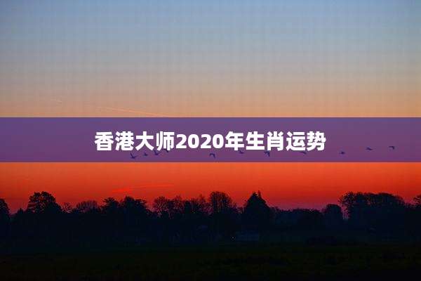 香港大师2020年生肖运势