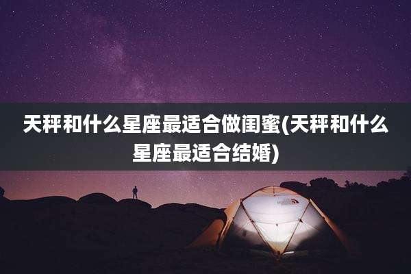 天秤和什么星座最适合做闺蜜(天秤和什么星座最适合结婚)