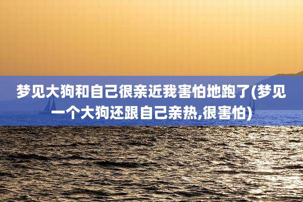 梦见大狗和自己很亲近我害怕地跑了(梦见一个大狗还跟自己亲热,很害怕)