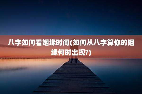 八字如何看姻缘时间(如何从八字算你的姻缘何时出现?)