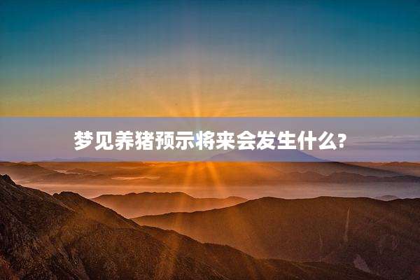梦见养猪预示将来会发生什么?