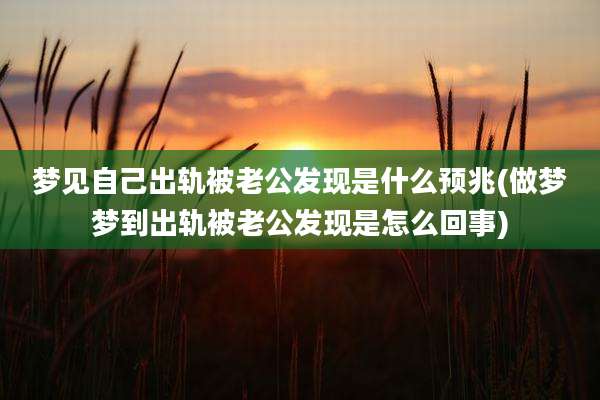 梦见自己出轨被老公发现是什么预兆(做梦梦到出轨被老公发现是怎么回事)