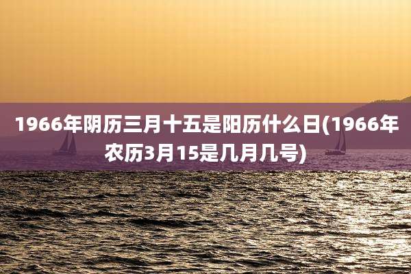1966年阴历三月十五是阳历什么日(1966年农历3月15是几月几号)