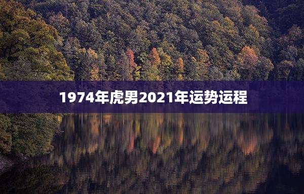 1974年虎男2021年运势运程