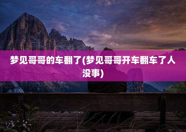 梦见哥哥的车翻了(梦见哥哥开车翻车了人没事)