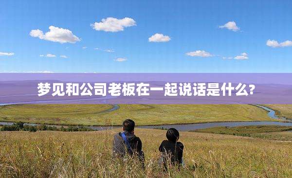 梦见和公司老板在一起说话是什么?