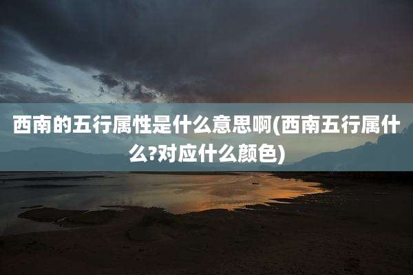 西南的五行属性是什么意思啊(西南五行属什么?对应什么颜色)
