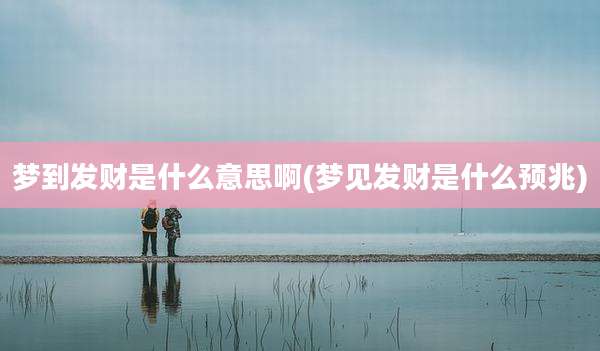 梦到发财是什么意思啊(梦见发财是什么预兆)