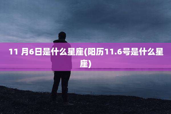 11 月6日是什么星座(阳历11.6号是什么星座)