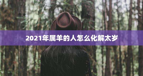 2021年属羊的人怎么化解太岁