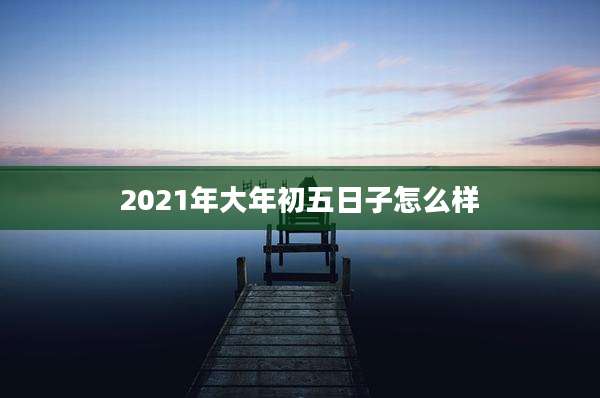 2021年大年初五日子怎么样