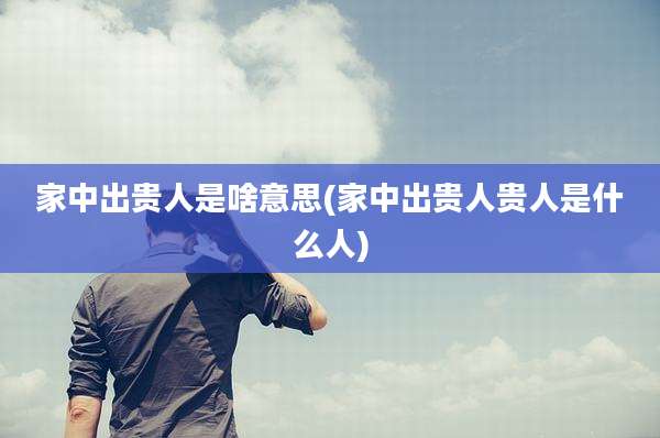 家中出贵人是啥意思(家中出贵人贵人是什么人)