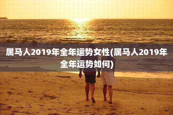属马人2019年全年运势女性(属马人2019年全年运势如何)