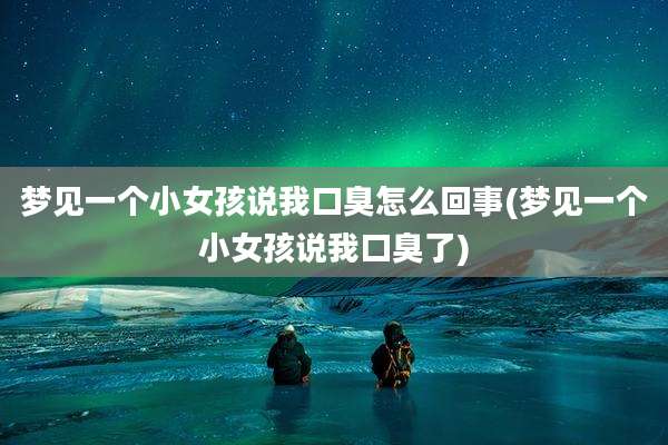 梦见一个小女孩说我口臭怎么回事(梦见一个小女孩说我口臭了)