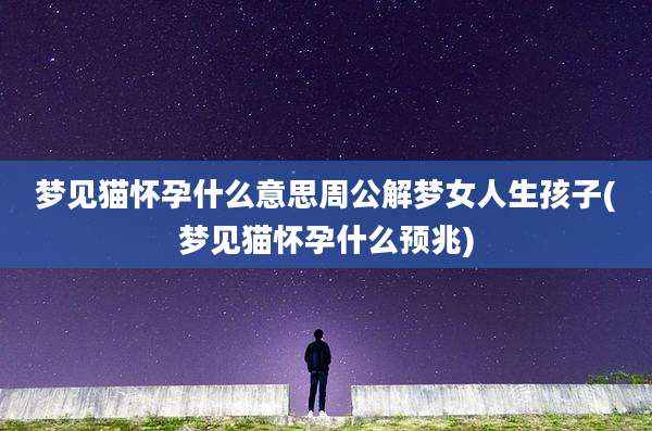 梦见猫怀孕什么意思周公解梦女人生孩子(梦见猫怀孕什么预兆)