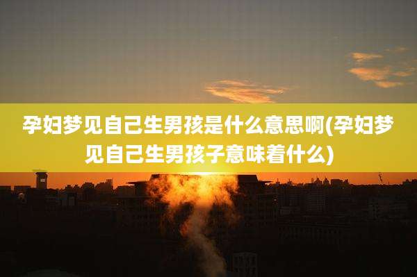 孕妇梦见自己生男孩是什么意思啊(孕妇梦见自己生男孩子意味着什么)