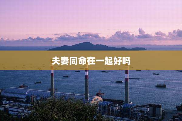 夫妻同命在一起好吗