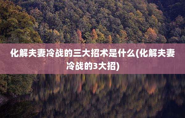 化解夫妻冷战的三大招术是什么(化解夫妻冷战的3大招)