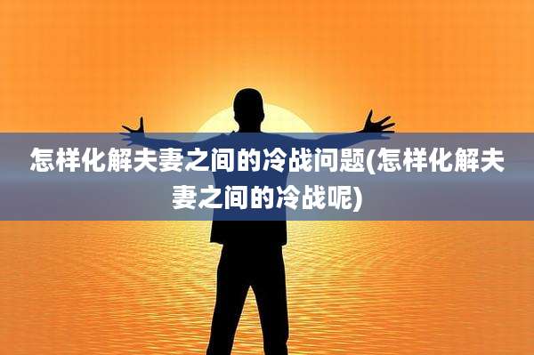 怎样化解夫妻之间的冷战问题(怎样化解夫妻之间的冷战呢)