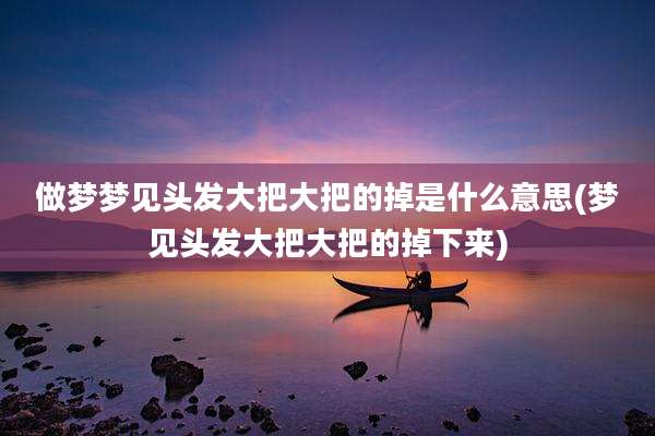 做梦梦见头发大把大把的掉是什么意思(梦见头发大把大把的掉下来)
