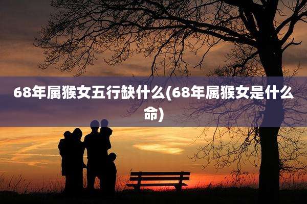 68年属猴女五行缺什么(68年属猴女是什么命)