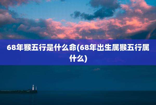 68年猴五行是什么命(68年出生属猴五行属什么)