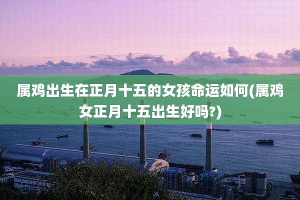 属鸡出生在正月十五的女孩命运如何(属鸡女正月十五出生好吗?)