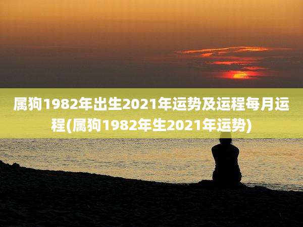 属狗1982年出生2021年运势及运程每月运程(属狗1982年生2021年运势)