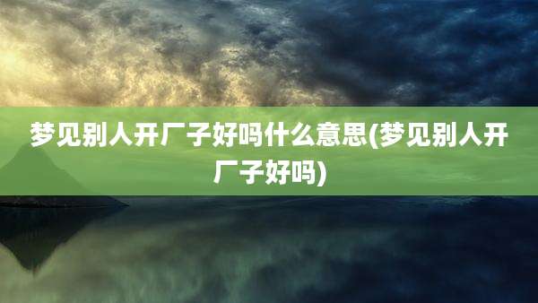 梦见别人开厂子好吗什么意思(梦见别人开厂子好吗)
