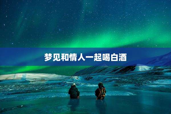 梦见和情人一起喝白酒