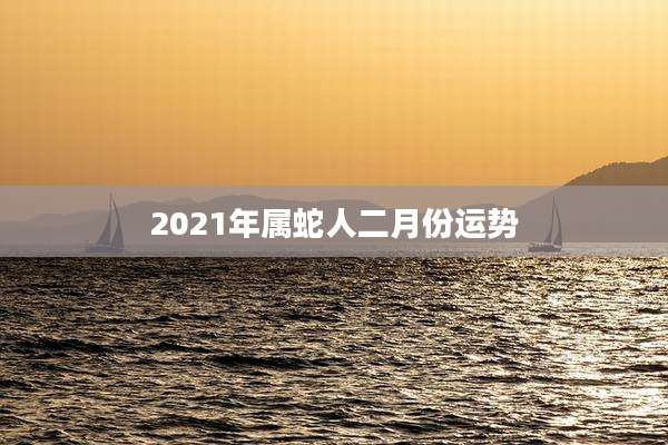 2021年属蛇人二月份运势