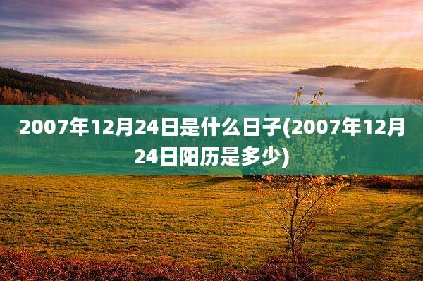 2007年12月24日是什么日子(2007年12月24日阳历是多少)