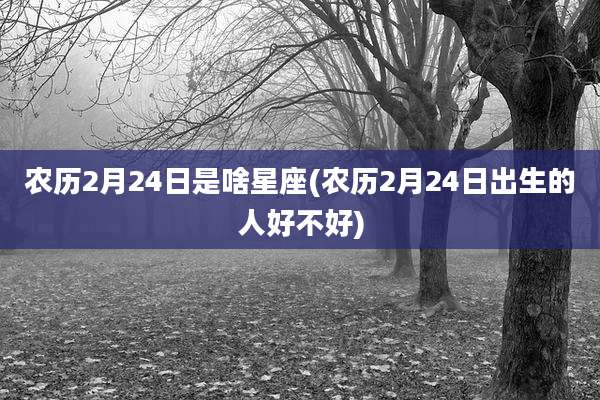 农历2月24日是啥星座(农历2月24日出生的人好不好)